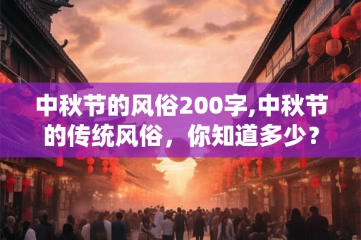 中秋节的风俗200字,中秋节的传统风俗，你知道多少？
