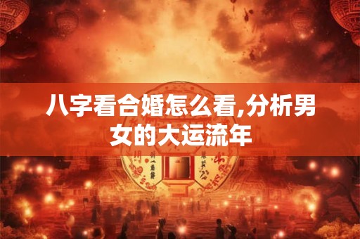 八字看合婚怎么看,分析男女的大运流年