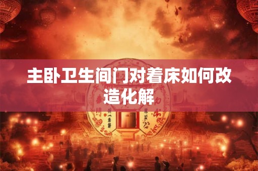 主卧卫生间门对着床如何改造化解 主卧卫生间门对着床如何改造化解