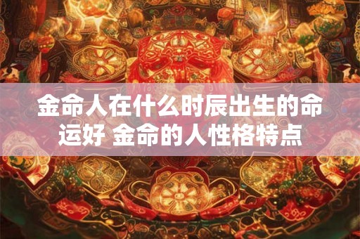 金命人在什么时辰出生的命运好 金命的人性格特点