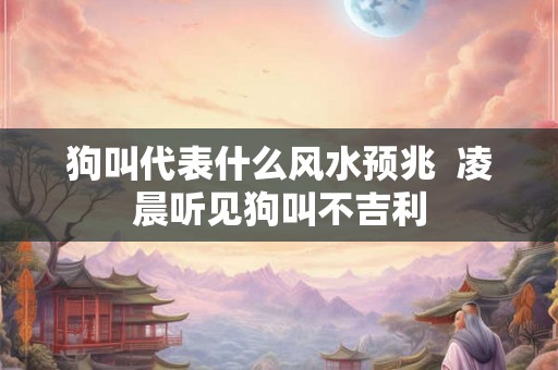狗叫代表什么风水预兆  凌晨听见狗叫不吉利