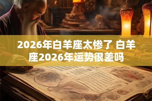 2026年白羊座太惨了 白羊座2026年运势很差吗