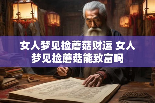 女人梦见捡蘑菇财运 女人梦见捡蘑菇能致富吗 女人梦见捡蘑菇财运 女人梦见捡蘑菇能致富吗