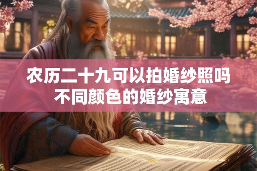 农历二十九可以拍婚纱照吗 不同颜色的婚纱寓意