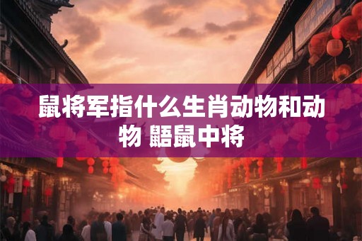 鼠将军指什么生肖动物和动物 鼯鼠中将