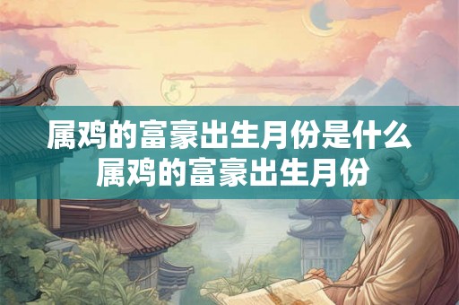 属鸡的富豪出生月份是什么 属鸡的富豪出生月份