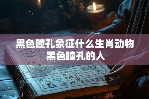 黑色瞳孔象征什么生肖动物 黑色瞳孔的人