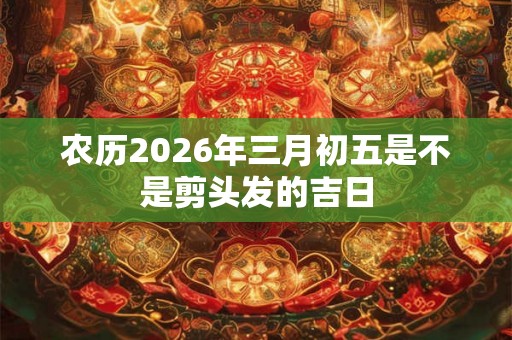 农历2026年三月初五是不是剪头发的吉日