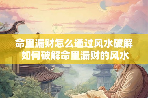 命里漏财怎么通过风水破解 如何破解命里漏财的风水