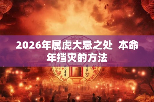 2026年属虎大忌之处 本命年挡灾的方法 2026年属虎大忌之处 本命年挡灾的方法