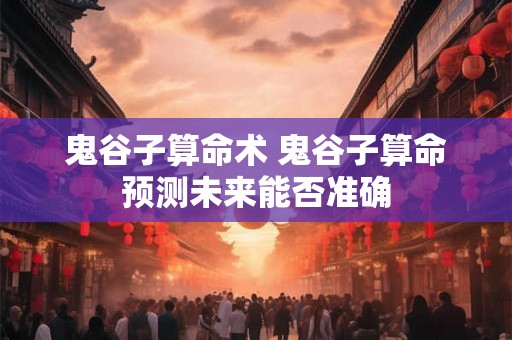 鬼谷子算命术 鬼谷子算命预测未来能否准确