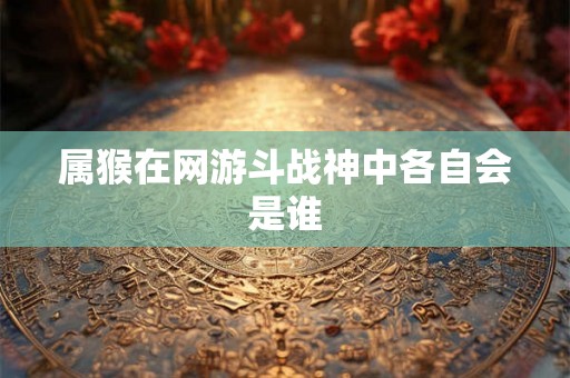 属猴在网游斗战神中各自会是谁 属猴在网游斗战神中各自会是谁