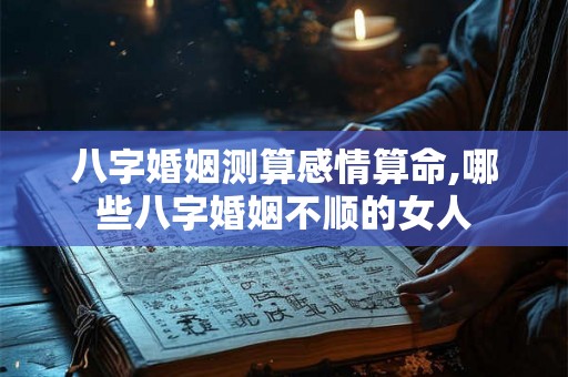 八字婚姻测算感情算命,哪些八字婚姻不顺的女人