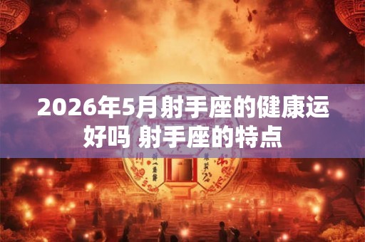 2026年5月射手座的健康运好吗 射手座的特点