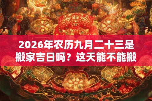 2026年农历九月二十三是搬家吉日吗？这天能不能搬新家