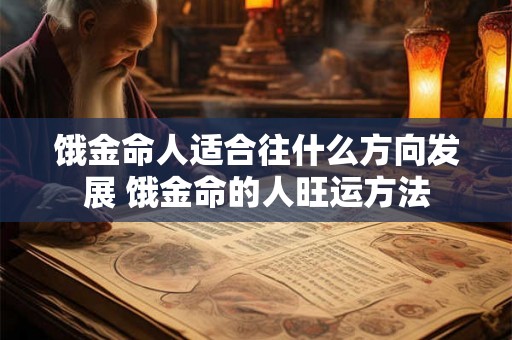 饿金命人适合往什么方向发展 饿金命的人旺运方法