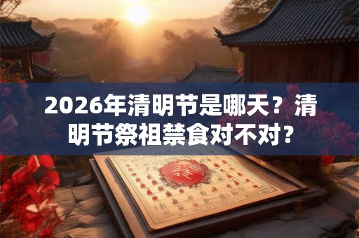 2026年清明节是哪天？清明节祭祖禁食对不对？