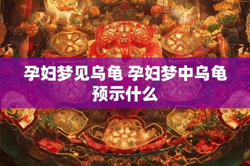 孕妇梦见乌龟 孕妇梦中乌龟预示什么