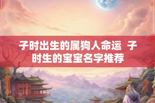 子时出生的属狗人命运  子时生的宝宝名字推荐