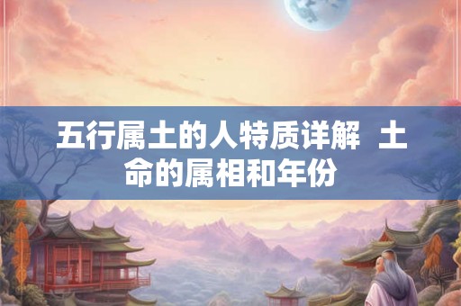 五行属土的人特质详解 土命的属相和年份 五行属土的人特质详解 土命的属相和年份