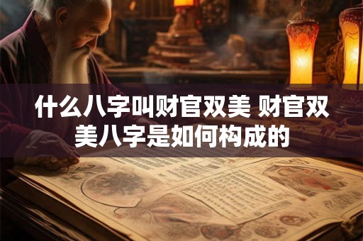 什么八字叫财官双美 财官双美八字是如何构成的