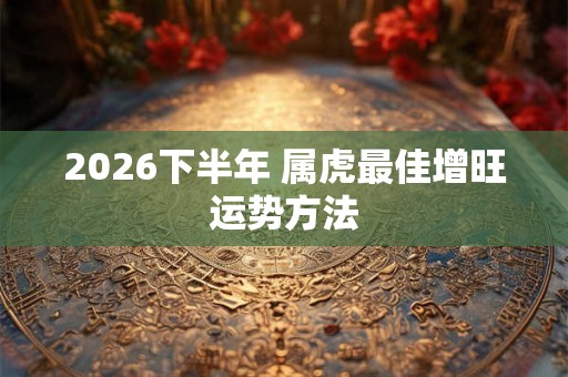 2026下半年 属虎最佳增旺运势方法 2026下半年 属虎最佳增旺运势方法