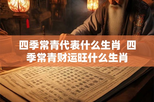 四季常青代表什么生肖  四季常青财运旺什么生肖