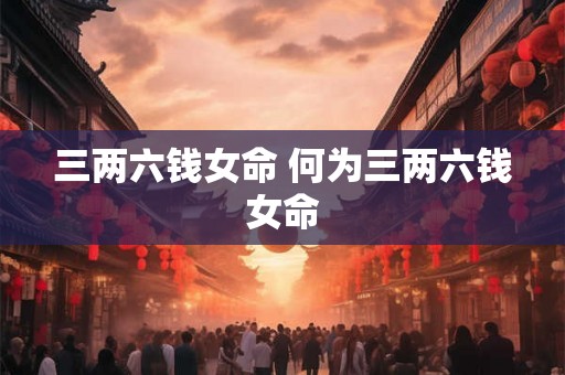 三两六钱女命 何为三两六钱女命