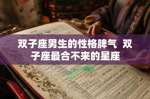 双子座男生的性格脾气  双子座最合不来的星座