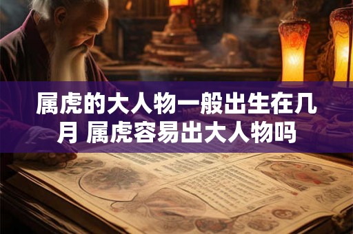 属虎的大人物一般出生在几月 属虎容易出大人物吗