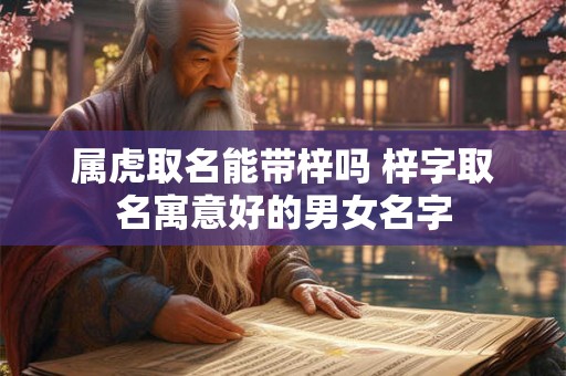 属虎取名能带梓吗 梓字取名寓意好的男女名字