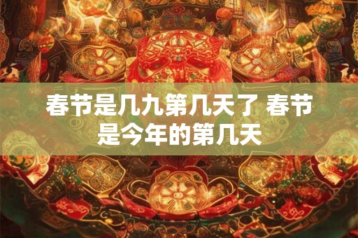 春节是几九第几天了 春节是今年的第几天