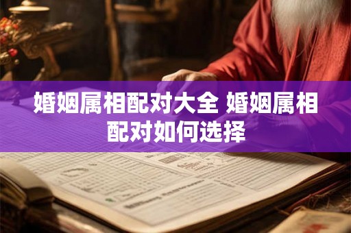 婚姻属相配对大全 婚姻属相配对如何选择