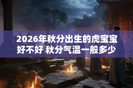 2026年秋分出生的虎宝宝好不好 秋分气温一般多少度 2026年秋分出生的虎宝宝好不好 秋分气温一般多少度