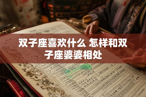 双子座喜欢什么 怎样和双子座婆婆相处