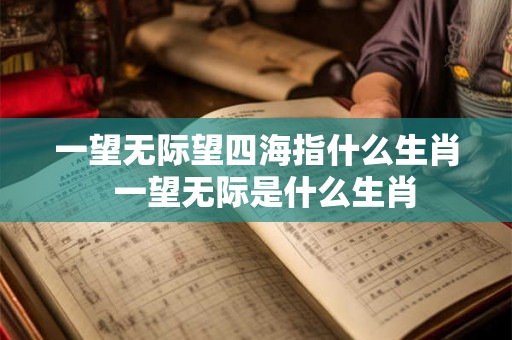 一望无际望四海指什么生肖 一望无际是什么生肖 一望无际望四海指什么生肖 一望无际是什么生肖