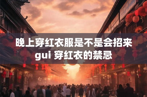 晚上穿红衣服是不是会招来gui 穿红衣的禁忌 晚上穿红衣服是不是会招来gui 穿红衣的禁忌