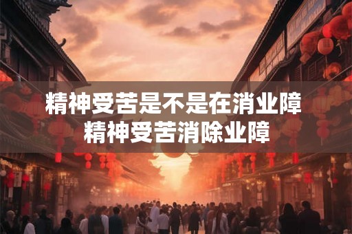 精神受苦是不是在消业障 精神受苦消除业障