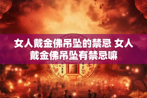 女人戴金佛吊坠的禁忌 女人戴金佛吊坠有禁忌嘛 女人戴金佛吊坠的禁忌 女人戴金佛吊坠有禁忌嘛