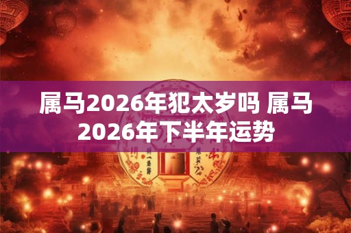 属马2026年犯太岁吗 属马2026年下半年运势