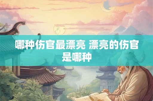 哪种伤官最漂亮 漂亮的伤官是哪种