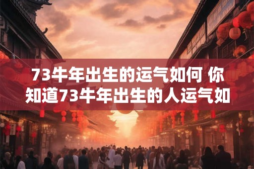 73牛年出生的运气如何 你知道73牛年出生的人运气如何吗