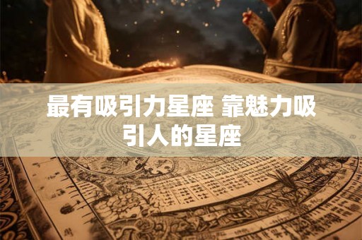 最有吸引力星座 靠魅力吸引人的星座