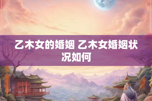 乙木女的婚姻 乙木女婚姻状况如何