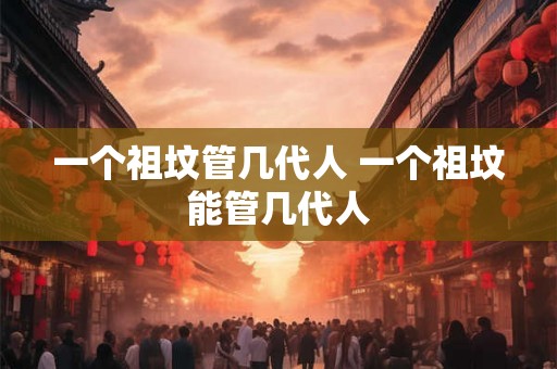 一个祖坟管几代人 一个祖坟能管几代人
