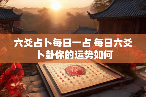 六爻占卜每日一占 每日六爻卜卦你的运势如何