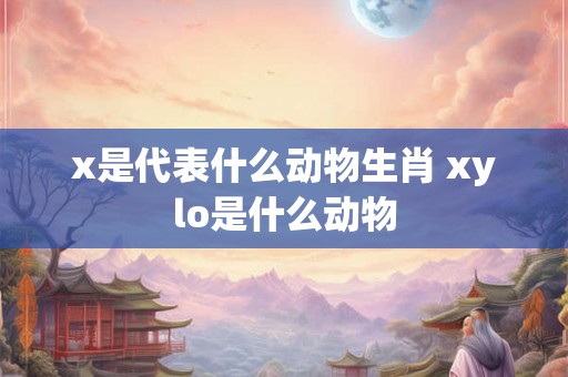 x是代表什么动物生肖 xylo是什么动物