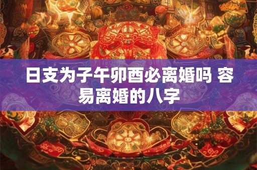 日支为子午卯酉必离婚吗 容易离婚的八字
