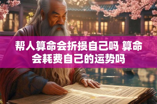 帮人算命会折损自己吗 算命会耗费自己的运势吗