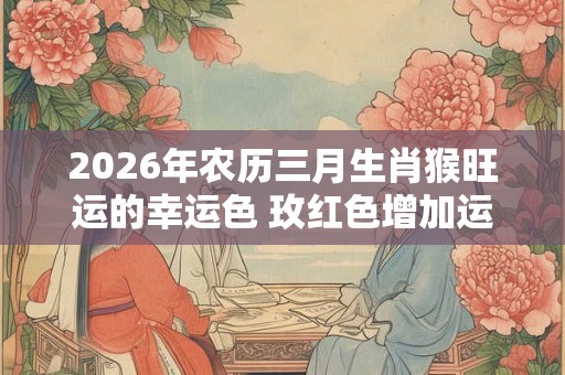 2026年农历三月生肖猴旺运的幸运色 玫红色增加运气